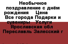 Необычное поздравление с днём рождения. › Цена ­ 200 - Все города Подарки и сувениры » Услуги   . Ярославская обл.,Переславль-Залесский г.